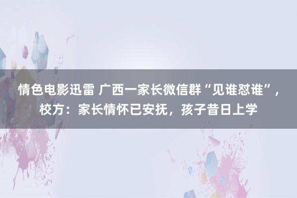 情色电影迅雷 广西一家长微信群“见谁怼谁”，校方：家长情怀已安抚，孩子昔日上学