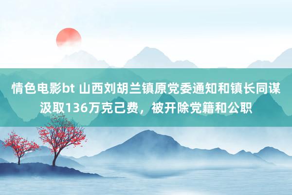 情色电影bt 山西刘胡兰镇原党委通知和镇长同谋汲取136万克己费，被开除党籍和公职