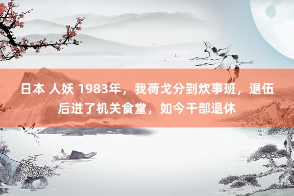 日本 人妖 1983年，我荷戈分到炊事班，退伍后进了机关食堂，如今干部退休