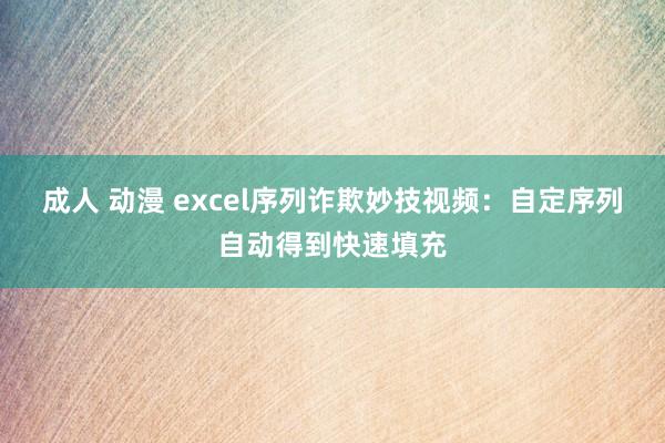 成人 动漫 excel序列诈欺妙技视频：自定序列自动得到快速填充