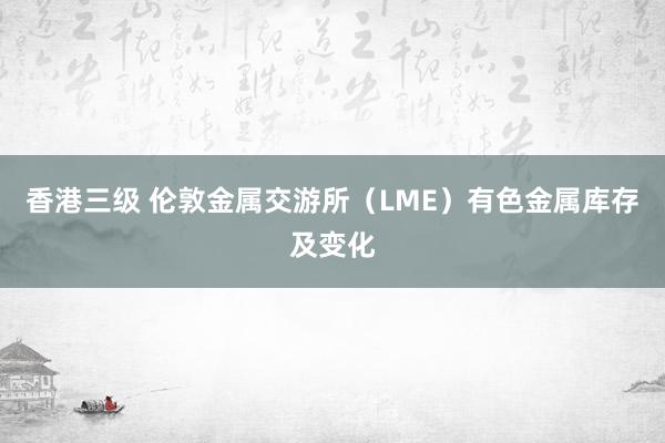 香港三级 伦敦金属交游所（LME）有色金属库存及变化