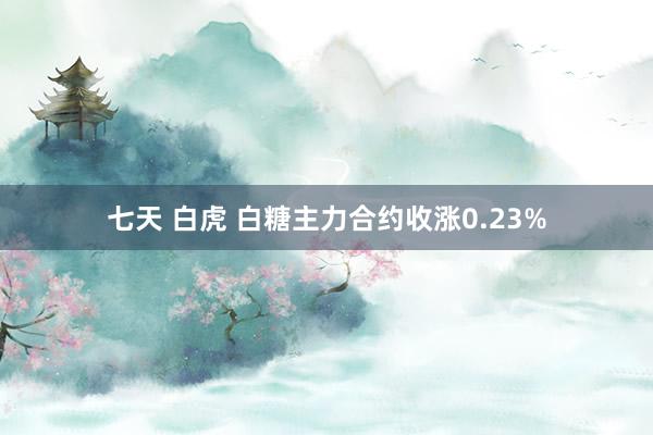 七天 白虎 白糖主力合约收涨0.23%