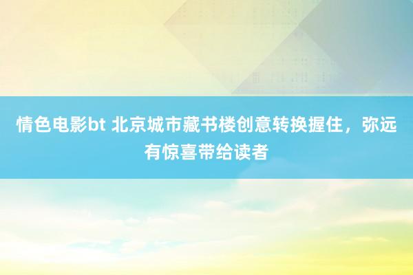 情色电影bt 北京城市藏书楼创意转换握住，弥远有惊喜带给读者