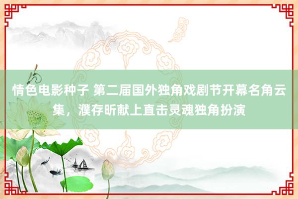 情色电影种子 第二届国外独角戏剧节开幕名角云集，濮存昕献上直击灵魂独角扮演