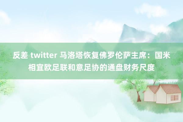 反差 twitter 马洛塔恢复佛罗伦萨主席：国米相宜欧足联和意足协的通盘财务尺度