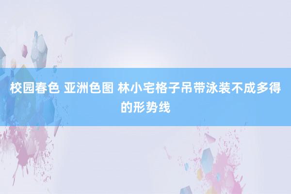 校园春色 亚洲色图 林小宅格子吊带泳装不成多得的形势线