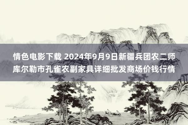 情色电影下载 2024年9月9日新疆兵团农二师库尔勒市孔雀农副家具详细批发商场价钱行情