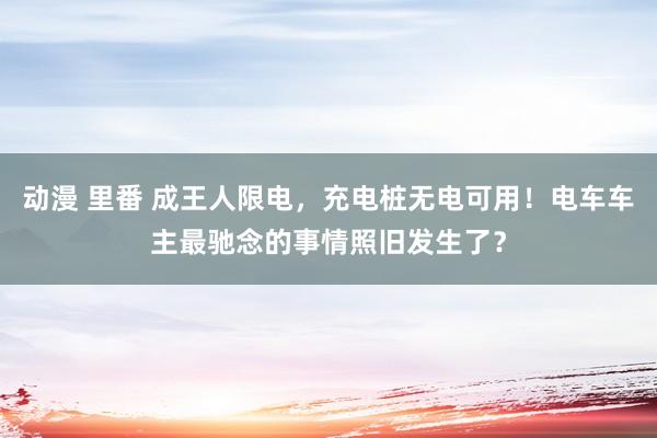 动漫 里番 成王人限电，充电桩无电可用！电车车主最驰念的事情照旧发生了？