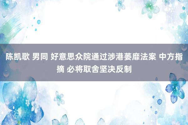 陈凯歌 男同 好意思众院通过涉港萎靡法案 中方指摘 必将取舍坚决反制