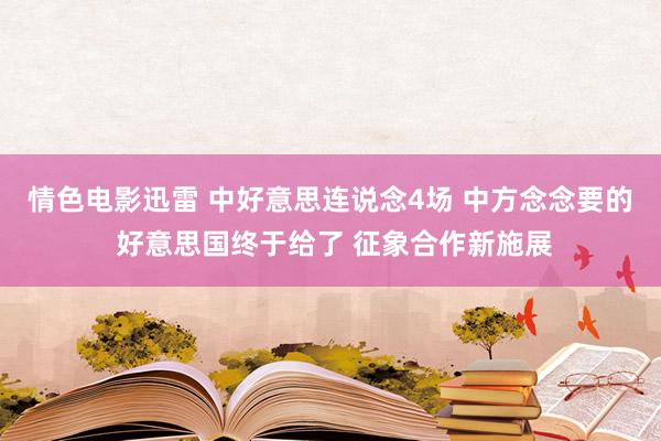 情色电影迅雷 中好意思连说念4场 中方念念要的 好意思国终于给了 征象合作新施展