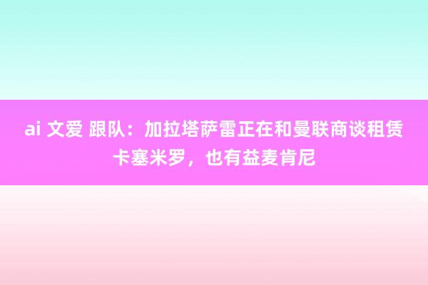 ai 文爱 跟队：加拉塔萨雷正在和曼联商谈租赁卡塞米罗，也有益麦肯尼