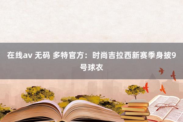 在线av 无码 多特官方：时尚吉拉西新赛季身披9号球衣