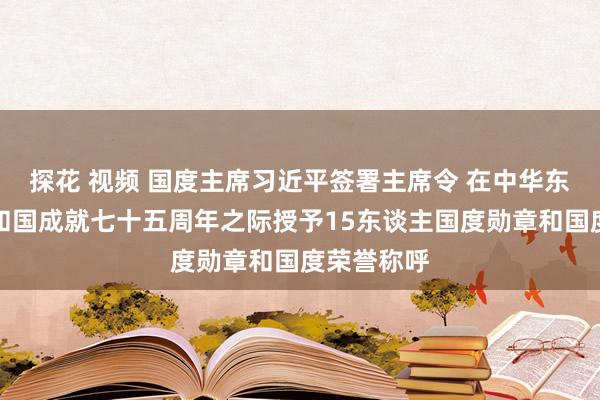 探花 视频 国度主席习近平签署主席令 在中华东谈主民共和国成就七十五周年之际授予15东谈主国度勋章和国度荣誉称呼