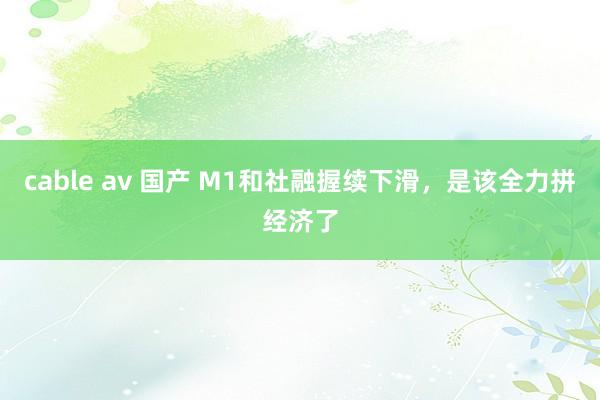 cable av 国产 M1和社融握续下滑，是该全力拼经济了