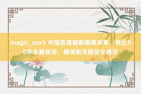 magic_sex5 中国告捷破解黑障本事，特出90年未解贫穷，确保航天器安全通讯