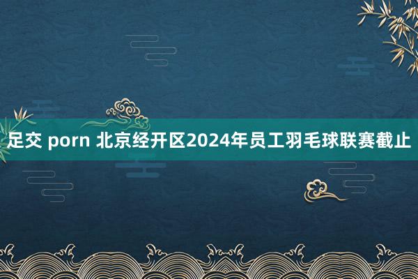 足交 porn 北京经开区2024年员工羽毛球联赛截止