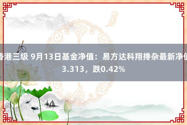 香港三级 9月13日基金净值：易方达科翔搀杂最新净值3.313，跌0.42%