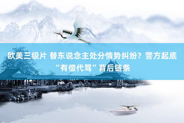 欧美三级片 替东说念主处分情势纠纷？警方起底“有偿代骂”背后链条