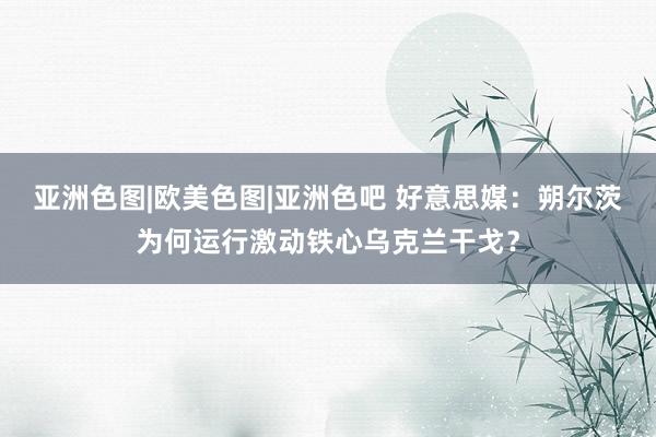 亚洲色图|欧美色图|亚洲色吧 好意思媒：朔尔茨为何运行激动铁心乌克兰干戈？