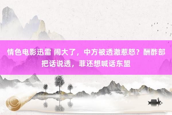 情色电影迅雷 闹大了，中方被透澈惹怒？酬酢部把话说透，菲还想喊话东盟