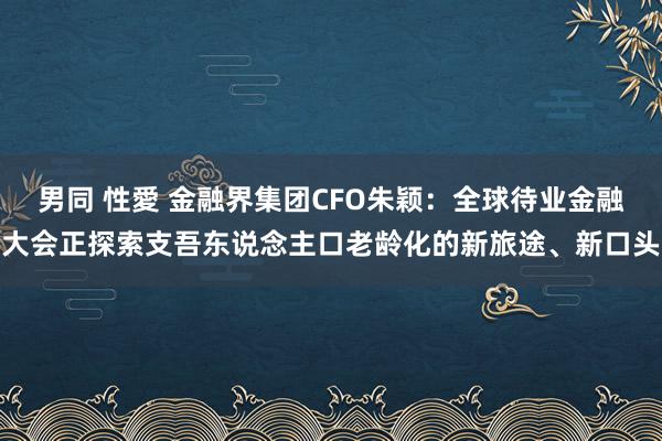 男同 性愛 金融界集团CFO朱颖：全球待业金融大会正探索支吾东说念主口老龄化的新旅途、新口头