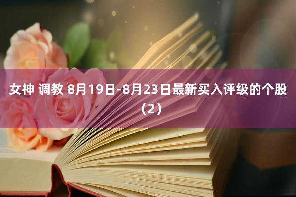 女神 调教 8月19日-8月23日最新买入评级的个股（2）