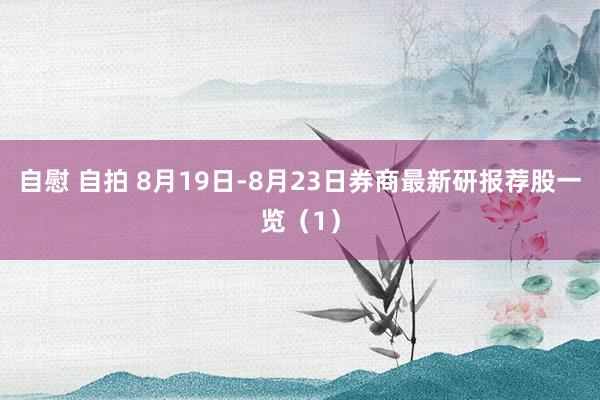 自慰 自拍 8月19日-8月23日券商最新研报荐股一览（1）