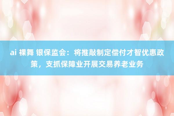 ai 裸舞 银保监会：将推敲制定偿付才智优惠政策，支抓保障业开展交易养老业务