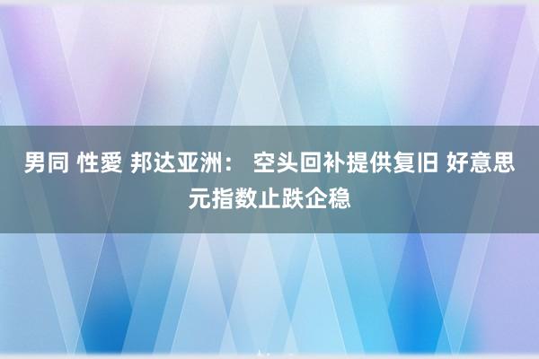 男同 性愛 邦达亚洲： 空头回补提供复旧 好意思元指数止跌企稳