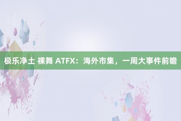 极乐净土 裸舞 ATFX：海外市集，一周大事件前瞻