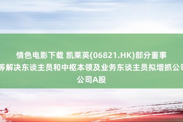 情色电影下载 凯莱英(06821.HK)部分董事、高等解决东谈主员和中枢本领及业务东谈主员拟增抓公司A股