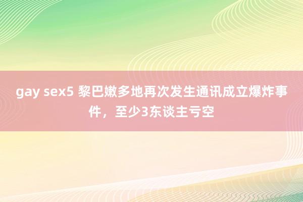 gay sex5 黎巴嫩多地再次发生通讯成立爆炸事件，至少3东谈主亏空