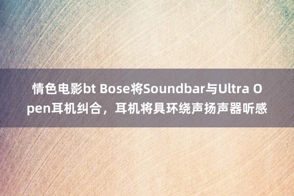 情色电影bt Bose将Soundbar与Ultra Open耳机纠合，耳机将具环绕声扬声器听感