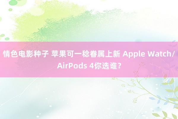 情色电影种子 苹果可一稔眷属上新 Apple Watch/AirPods 4你选谁？