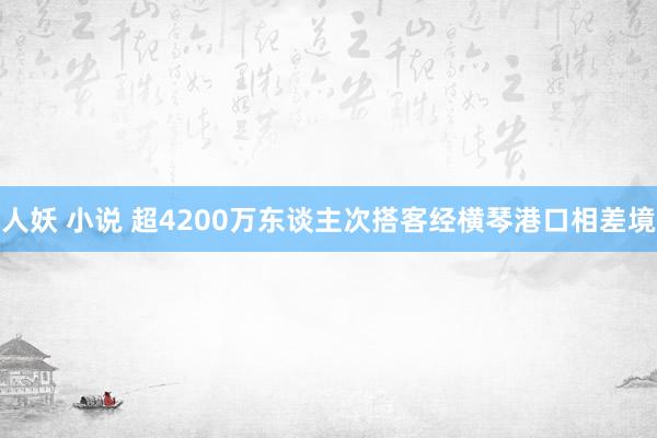 人妖 小说 超4200万东谈主次搭客经横琴港口相差境