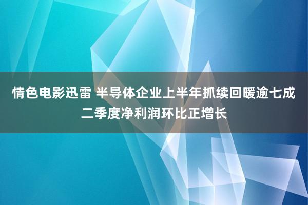 情色电影迅雷 半导体企业上半年抓续回暖逾七成二季度净利润环比正增长