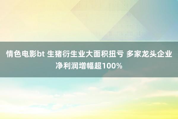 情色电影bt 生猪衍生业大面积扭亏 多家龙头企业净利润增幅超100%