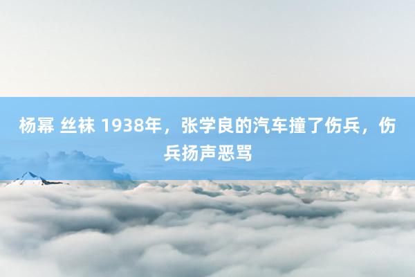 杨幂 丝袜 1938年，张学良的汽车撞了伤兵，伤兵扬声恶骂