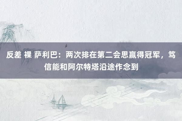 反差 裸 萨利巴：两次排在第二会思赢得冠军，笃信能和阿尔特塔沿途作念到