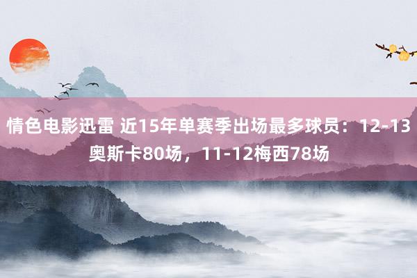 情色电影迅雷 近15年单赛季出场最多球员：12-13奥斯卡80场，11-12梅西78场