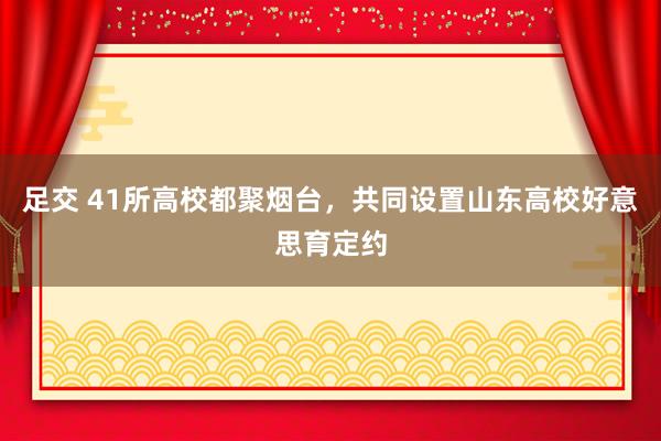 足交 41所高校都聚烟台，共同设置山东高校好意思育定约