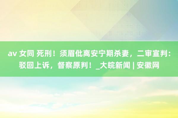 av 女同 死刑！须眉仳离安宁期杀妻，二审宣判：驳回上诉，督察原判！_大皖新闻 | 安徽网