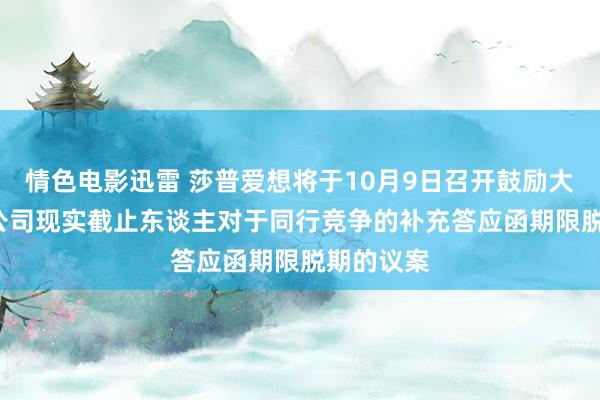 情色电影迅雷 莎普爱想将于10月9日召开鼓励大会， 审议公司现实截止东谈主对于同行竞争的补充答应函期限脱期的议案