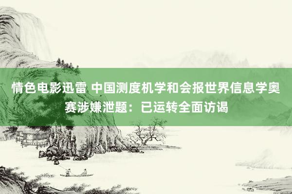 情色电影迅雷 中国测度机学和会报世界信息学奥赛涉嫌泄题：已运转全面访谒