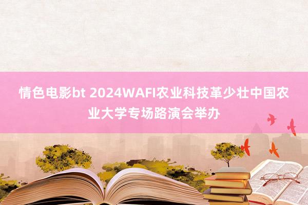 情色电影bt 2024WAFI农业科技革少壮中国农业大学专场路演会举办