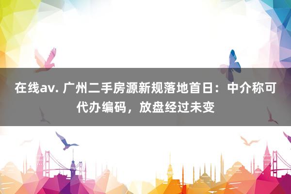 在线av. 广州二手房源新规落地首日：中介称可代办编码，放盘经过未变