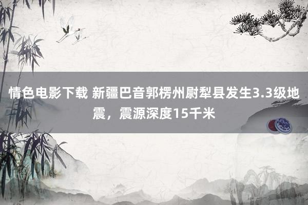 情色电影下载 新疆巴音郭楞州尉犁县发生3.3级地震，震源深度15千米