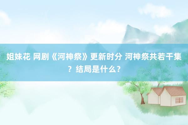 姐妹花 网剧《河神祭》更新时分 河神祭共若干集？结局是什么？