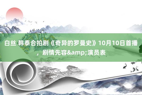 白丝 韩泰合拍剧《奇异的罗曼史》10月10日首播，剧情先容&演员表