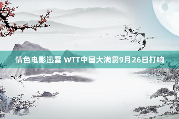 情色电影迅雷 WTT中国大满贯9月26日打响